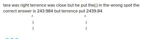 Terrence solves the problem and finds 53.04 x 4.6 = 2,439.84. Tara says that his product-example-1