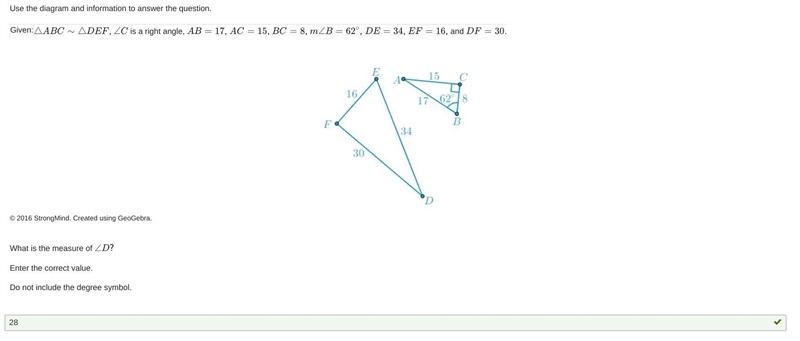 Given:△ABC∼△DEF, ∠C is a right angle, AB=17, AC=15, BC=8, m∠B=62∘, DE=34, EF=16,and-example-1