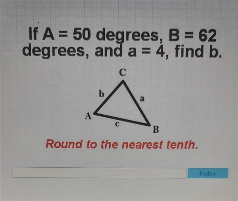 If A = 50 degrees, B = 62 degrees, and a = 4, find b. Round to the nearest tenth.​-example-1