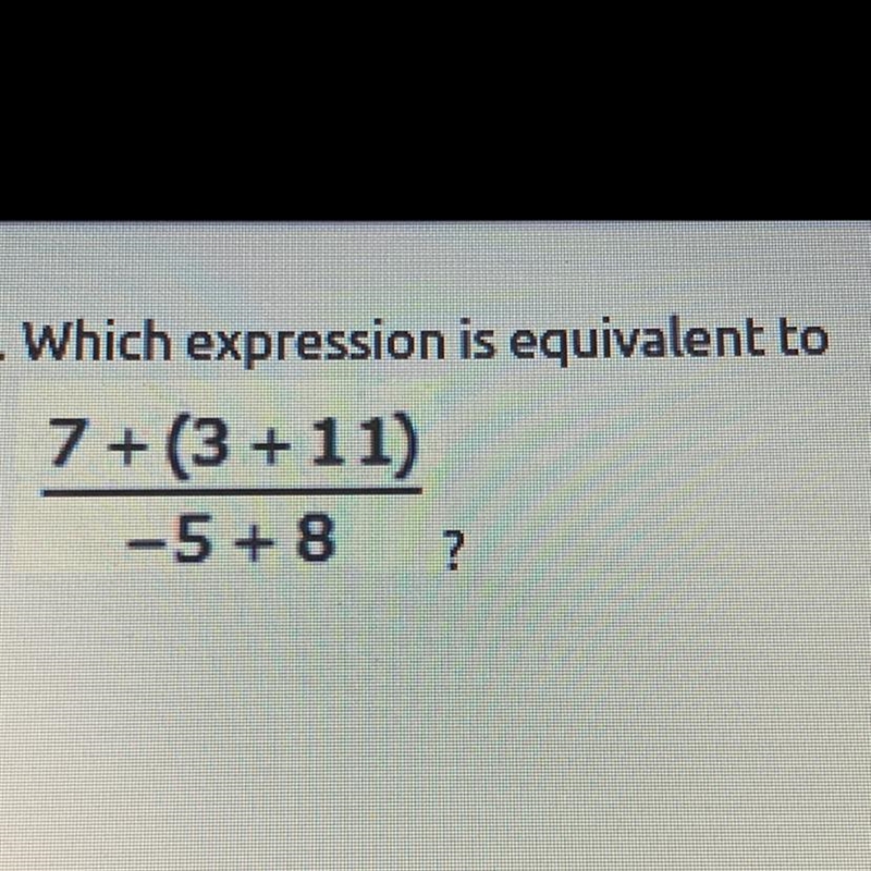 Which expression is equivalent to 7 + (3 + 11) ——————— -5+ 8 (Picture included) HELP-example-1