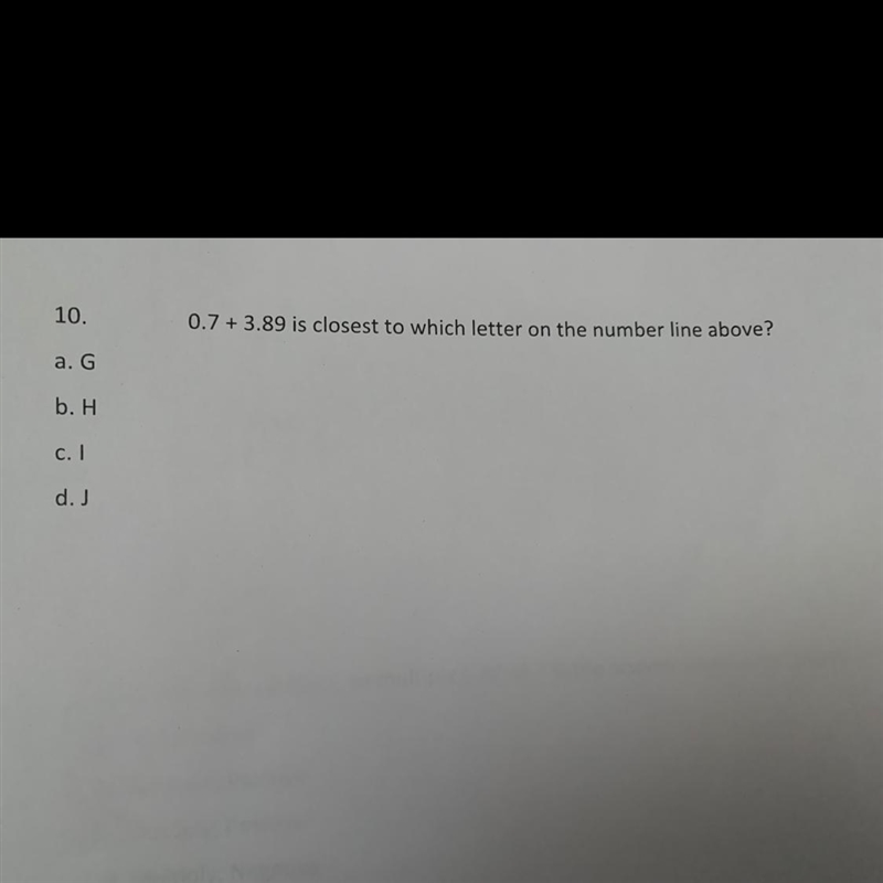 10. 0.7 + 3.89 is closest to which letter on the number line above? a. G b. H c. 1 d-example-1