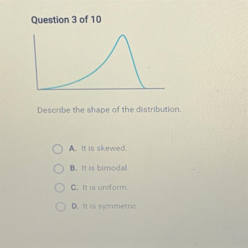 Describe the shape of the distribution. A. It is skewed. B. It is bimodal C. It is-example-1