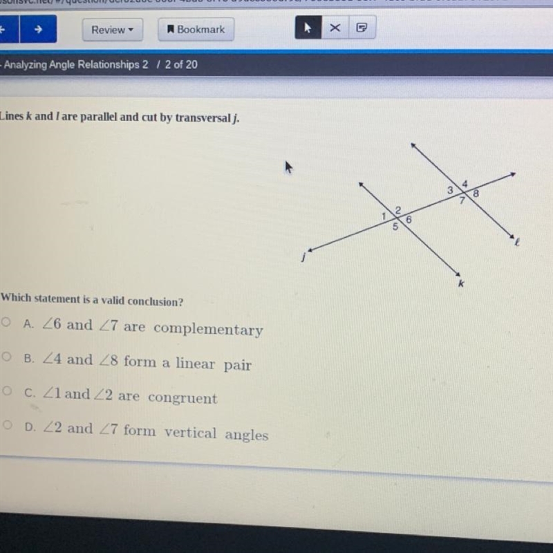 Lines k and I are parallel and cut by transversal j. Which statement is a valid conclusion-example-1