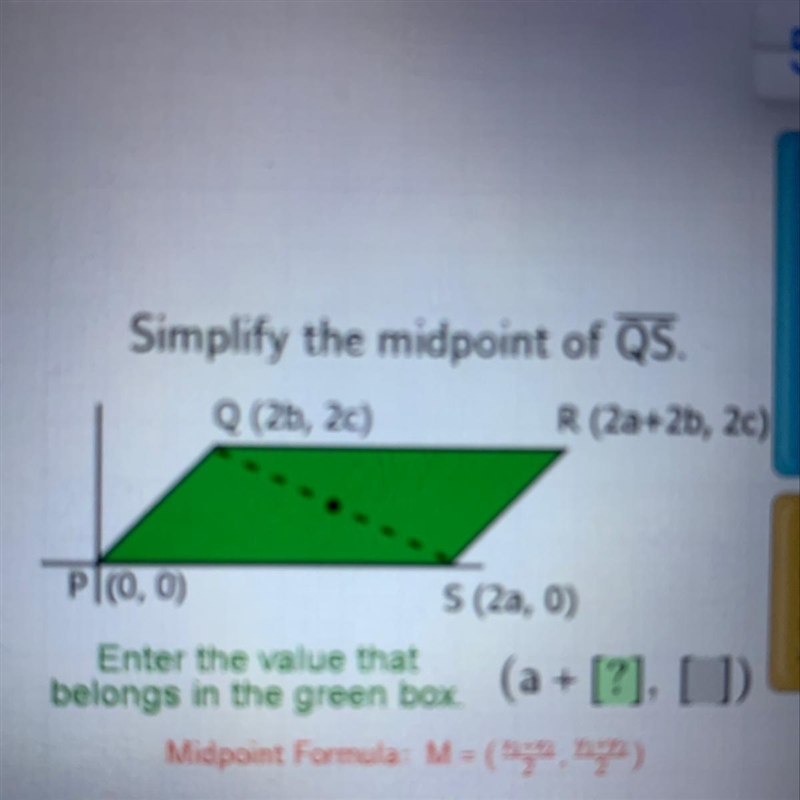 Simplify the midpoint of QS. Q (2b, 2c) R (2a+2b, 2c) Pl(0,0) S (2a, 0) Enter the-example-1