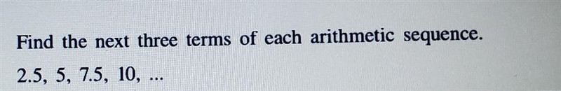 Find the next three terms of each arithmetic sequence. 2.5, 5, 7.5, 10,...​-example-1