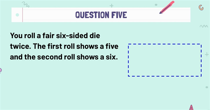 You roll a fair six-sided die twice. The first roll shows a five and the second roll-example-1