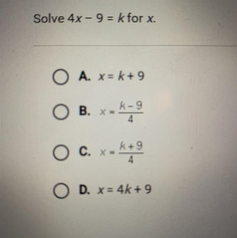 Solve 4x- 9 = k for x. A. x= k+ 9 B. X= K-9 4 C. X= k+9 4 D. x = 4 + 9-example-1