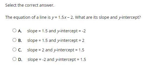 Select the correct answer. The equation of a line is y = 1.5x − 2. What are its slope-example-1