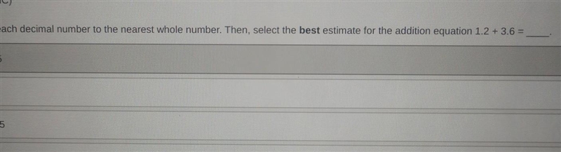 Round each decimal number to the nearest whole number. Then, select the best estimate-example-1