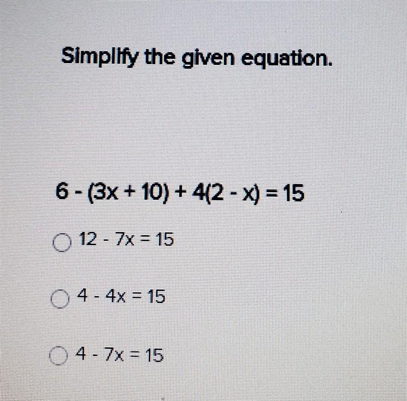 Simplify the given equation. 6 - (3x + 10) + 412 - x) = 15 A. 2 - 7x = 15 B. 4 - 4x-example-1