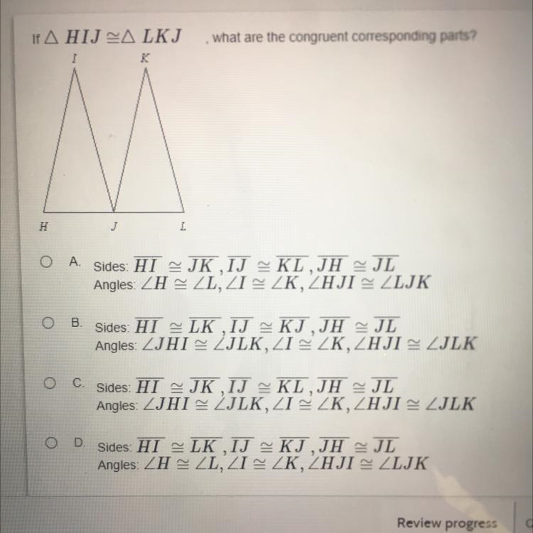 PLEASE HELP!! what are the congruent corresponding parts? A. Sides. HI JK IJ KL,JH-example-1