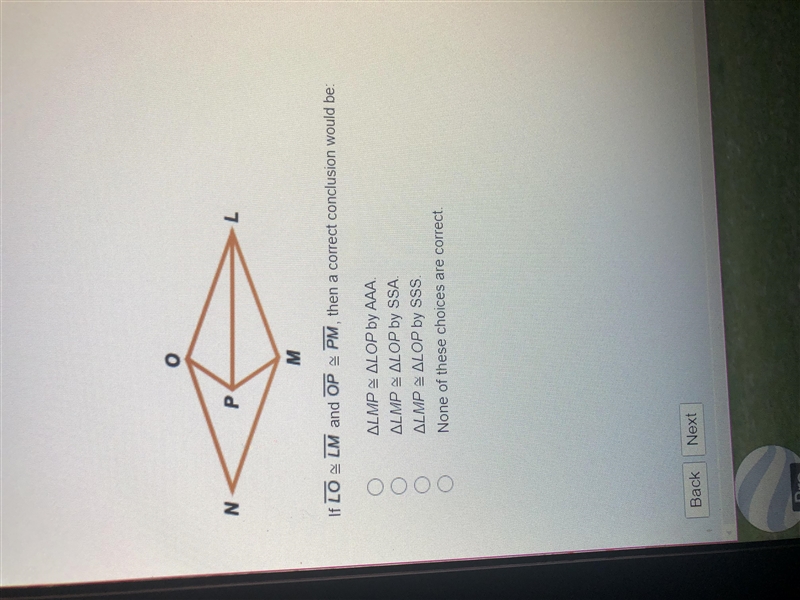 If LO ≅LM and OP ≅ PM , then a correct conclusion would be: ΔLMP ≅ ΔLOP by AAA. ΔLMP-example-1