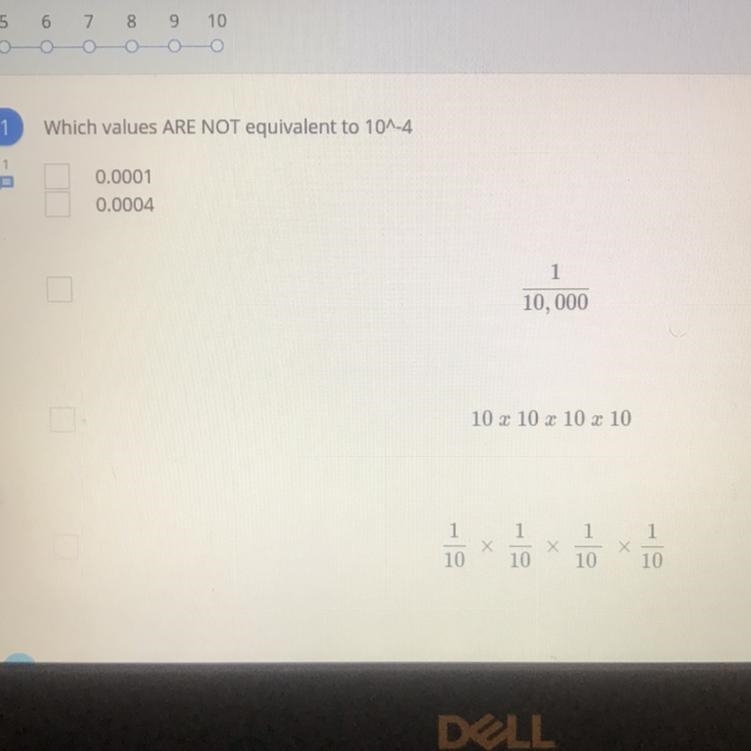 1 Which values ARE NOT equivalent to 10^-4 0.0001 0.0004 1 10,000 10 x 10 x 10 x 10 1 1 1 10 10 10 10-example-1