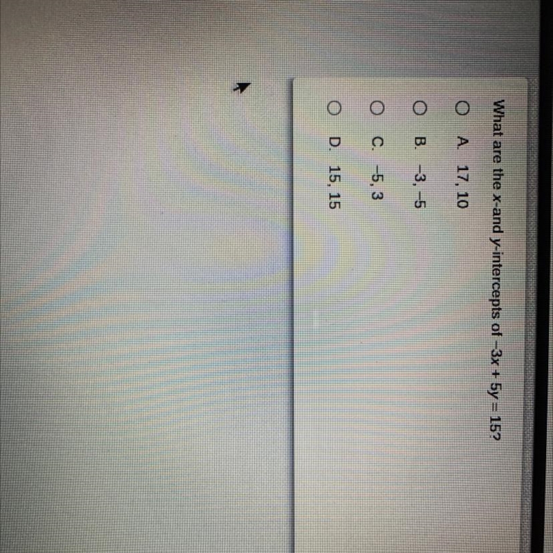 What are the x-and y-intercepts of -3x + 5y = 15? A. 17, 10 B. -3, -5 C. -5,3 D. 15, 15 Help-example-1