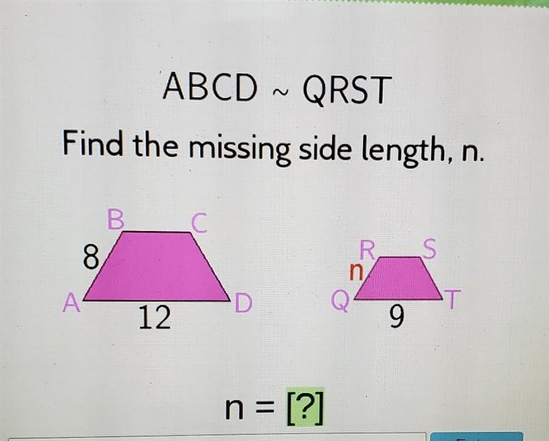 ABCD ~ QRST Find the missing side length, n. B. C 8 R n S А D T 12. 9 n = [?]​-example-1