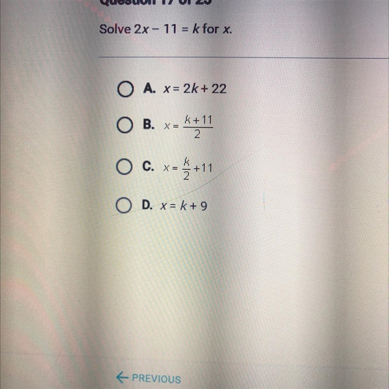 Please help- Solve 2x - 11 = k for x. O A. x = 2k + 22 B. k+11 2 O C. c. x= +11 O-example-1