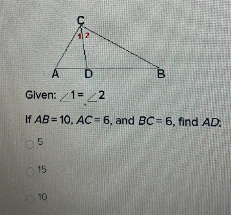 Given: angle 1= angle 2 If AB=10,AC=6,and BC=6, find AD. A.5 B.15 C.10​-example-1