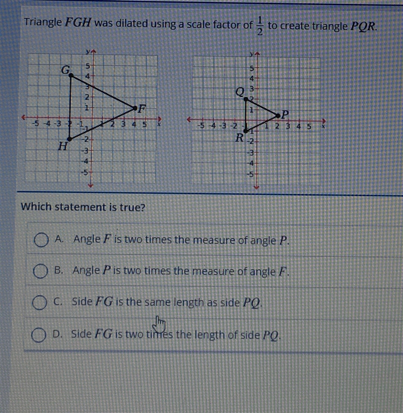 Triangle FGH wasdilated using a scale factor of 1/2 to create triangle PQR which statement-example-1