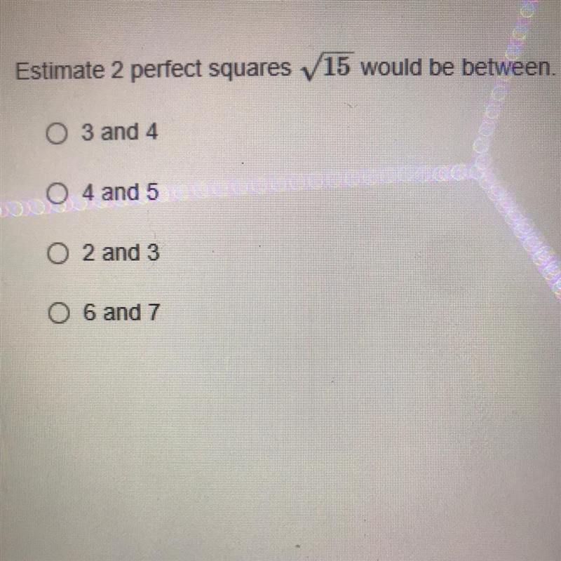 Estimate 2 perfect squares 15 would be between. O 3 and 4 O 4 and 5 O 2 and 3 O 6 and-example-1