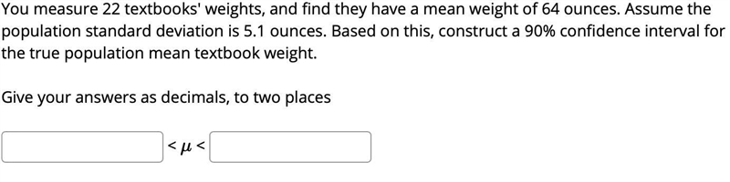 You measure 22 textbooks' weights, and find they have a mean weight of 64 ounces. Assume-example-1