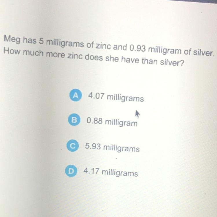 Meg has 5 milligrams of zinc and 0.93 milligram of silver. How much more zinc does-example-1