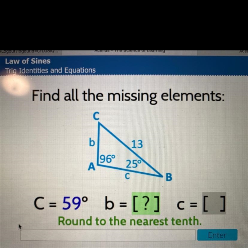 Find all the missing elements: C b 13 96° А 250 С B er C = 59° b = [?] c = [ ] Round-example-1