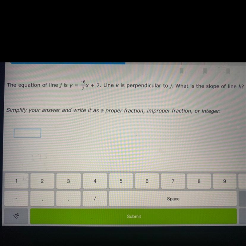 The equation of line j is y= -6/7+7. Line k is perpendicular to ￼￼j. What is the slope-example-1