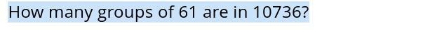 How many groups of 61 are in 10736? °Δ°-example-1