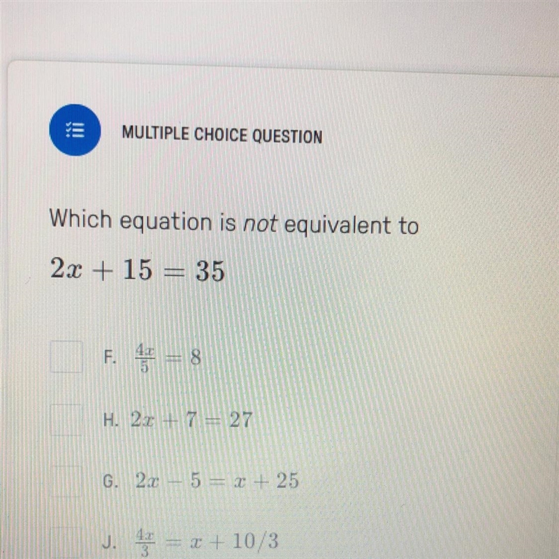 Which equation is not equivalent to 2x + 15 = 35 F. 4x/5 = 8 G. 2x - 5 = x + 25 H-example-1