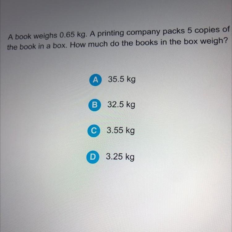 A book weighs 0.65 kg. A printing company packs 5 copies of the book in a box. How-example-1