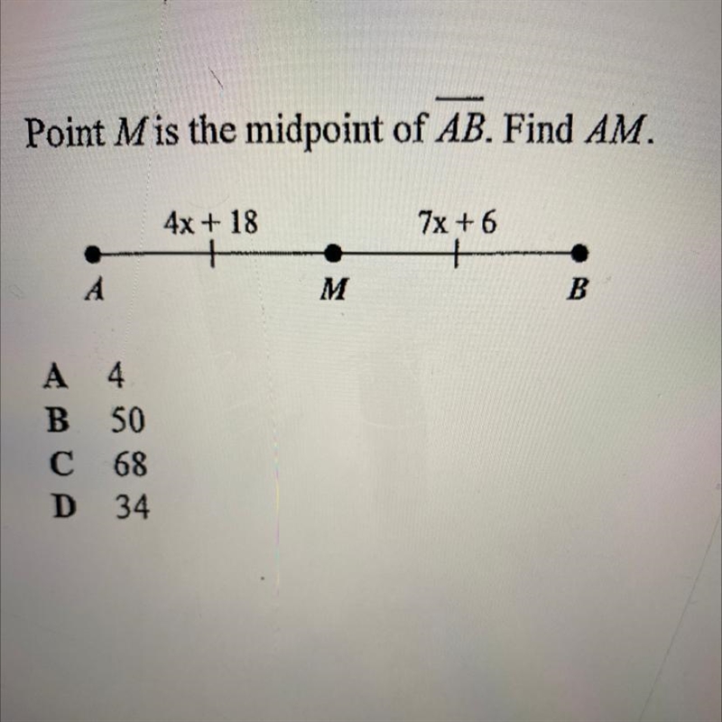 Point M is the midpoint of AB. Find AM. 4x + 18 7x + 6 A 4 B 50 C 68 D 34-example-1