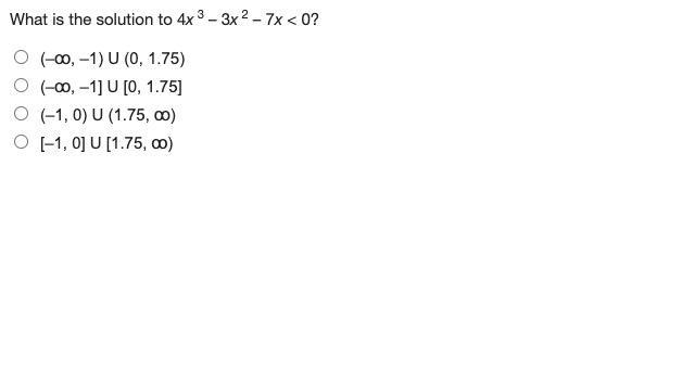 What is the solution to 4x^3 – 3x^2 – 7x < 0? A. (–ꝏ, –1) U (0, 1.75) B. (–ꝏ, –1] U-example-1