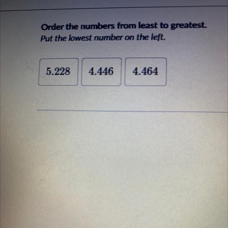 Order the numbers from least to greatest. Put the lowest number on the left. 5.228 4.446 4.464-example-1