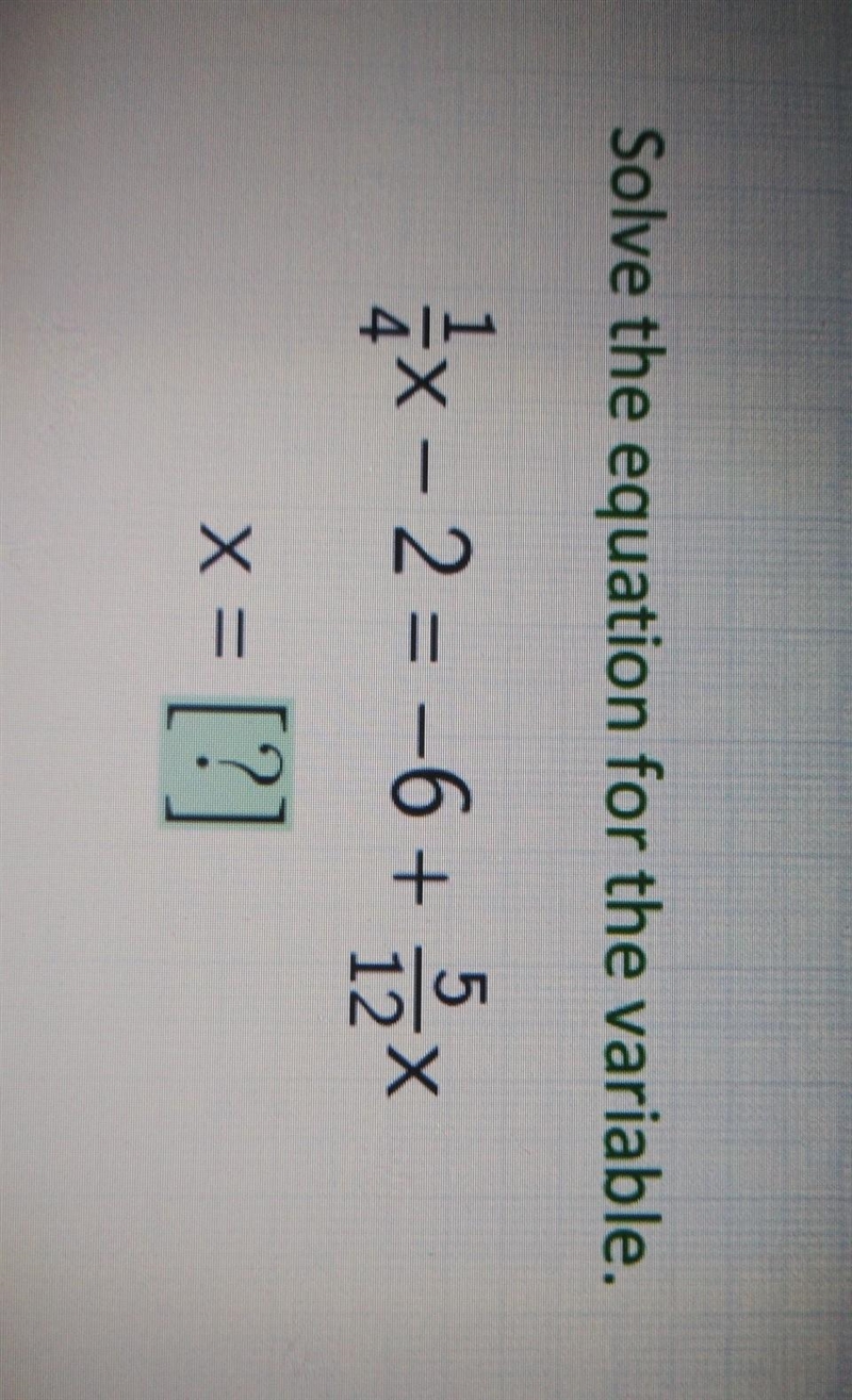 Solve the equation for the variable. (1)/(4) x - 2 = - 6 + (5)/(12) x x = [?]​-example-1