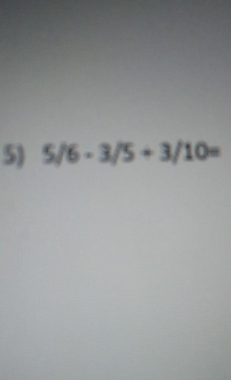 5/6-3/5 + 3/10= (5)/(6) - (3)/(5) + (3)/(10) ​-example-1