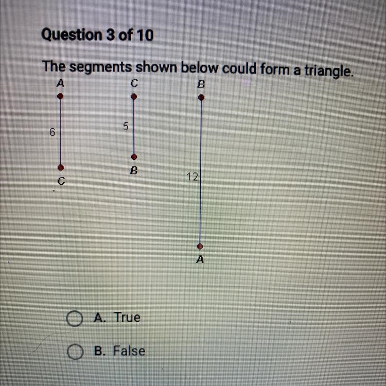 The segments shown below could form a triangle. A. True B. False-example-1