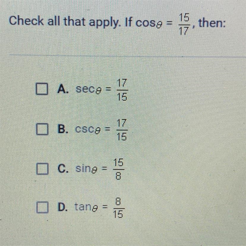 HELP ME ASAP Check all that apply. If cos0=15/17 , than: A. sec0 = 17/15 B. csc0 = 17/15 C-example-1