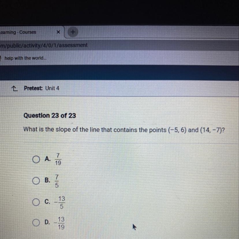 What is the slope of the line that contains the points (-5, 6) and (14.-7)? O A. 7 19 B-example-1