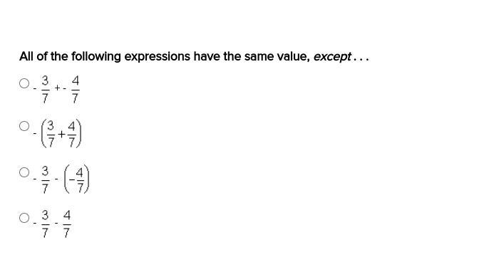 All of the following expressions have the same value, except . . . -3/7+ -4/7 -(3/7+4/7) -3/7- (-4/7) -3/7- 4/7-example-1