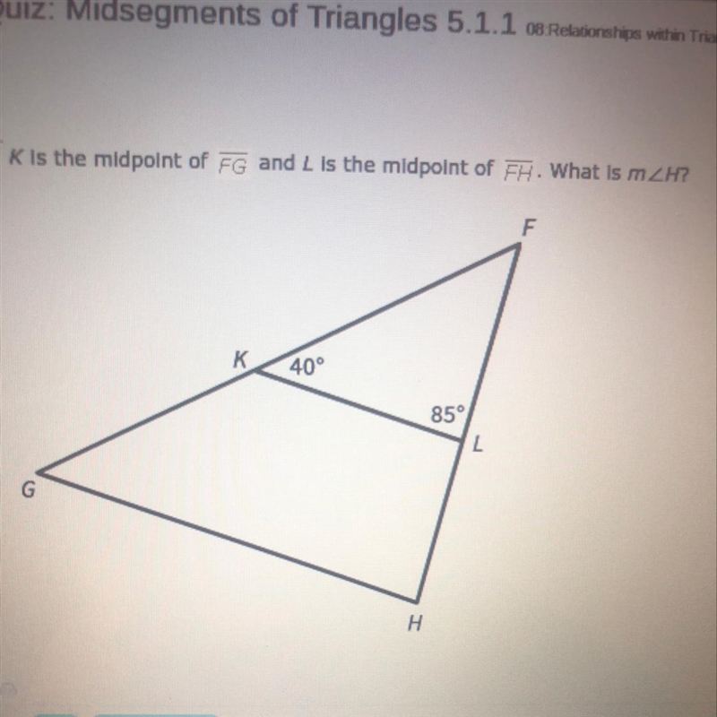 Please help K is the midpoint of and L is the midpoint of . What is m∠H? A. 80 B. 40 C-example-1