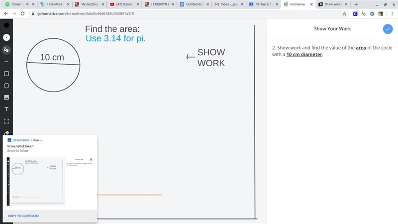 Show work and find the value of the area of the circle with a 10 cm diameter. Show-example-1