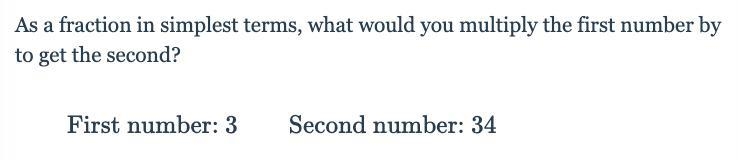 As a fraction in simplest terms, what would you multiply the first number by to get-example-1