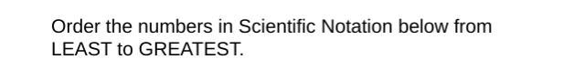 Order the numbers in Scientific Notation below from LEAST to GREATEST. Look at the-example-1