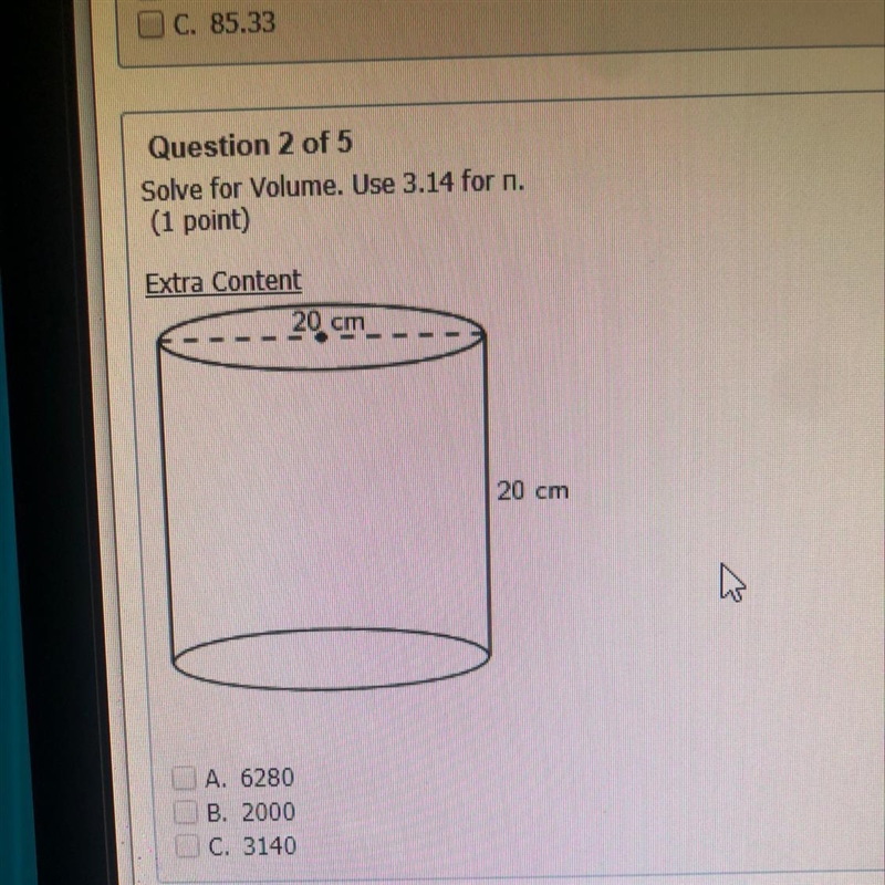 Solve for Volume. Use 3.14 for n. ---- 20 cm 20 cm A. 6280 B. 2000 C. 3140-example-1