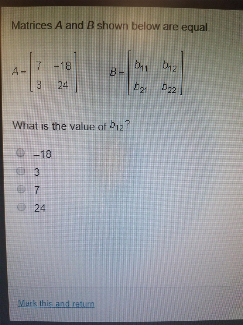 Matrices A and B shown below are equal. What is the value of b₁₂ –18 3 7 24-example-1