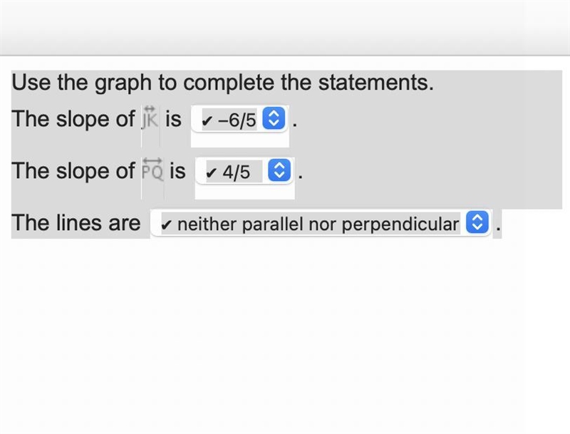 Use the graph to complete the statements. The slope of JK is The slope of PQ is The-example-1