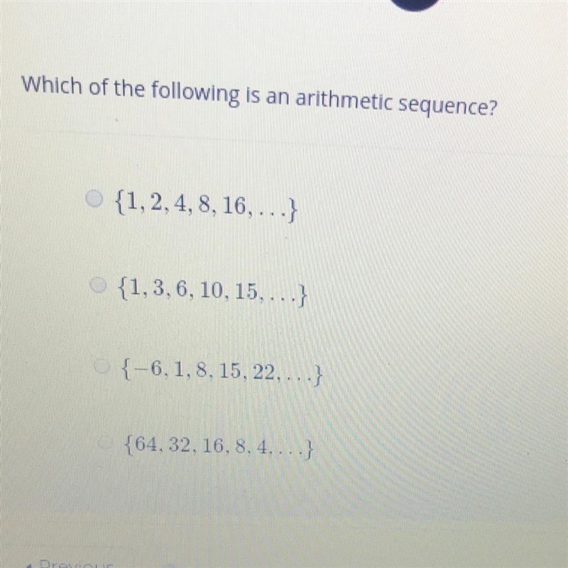 PLEASE HELP URGENT!!! Which of the following is an arithmetic sequence? AR {1, 2, 4, 8, 16, ...} {1,3,6, 10, 15,...} {-6,1, 8, 15, 22,...} {64, 32, 16, 8, 4,...}-example-1