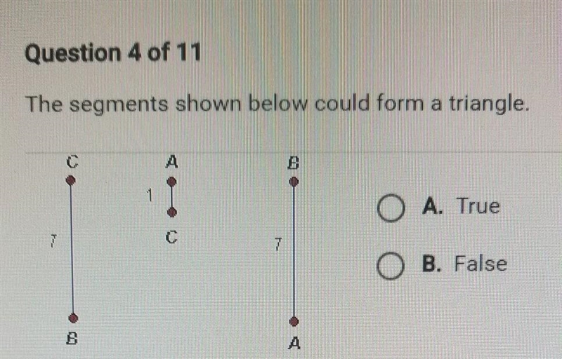 The segments shown below could form a triangle. A. True B. False-example-1