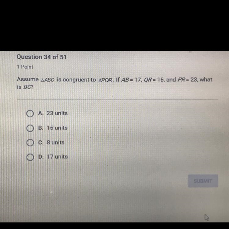 Assume ABC is congruent to PQR. If AB = 17, QR = 15, and PR = 23, what is BC? A. 23 units-example-1