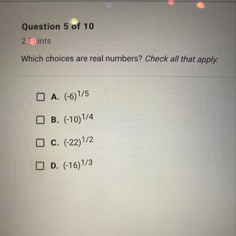 Which choices are real numbers? check all that apply. A. (-6)^1/5 B. (-10)^1/4 C. (-22)^1/2 D-example-1